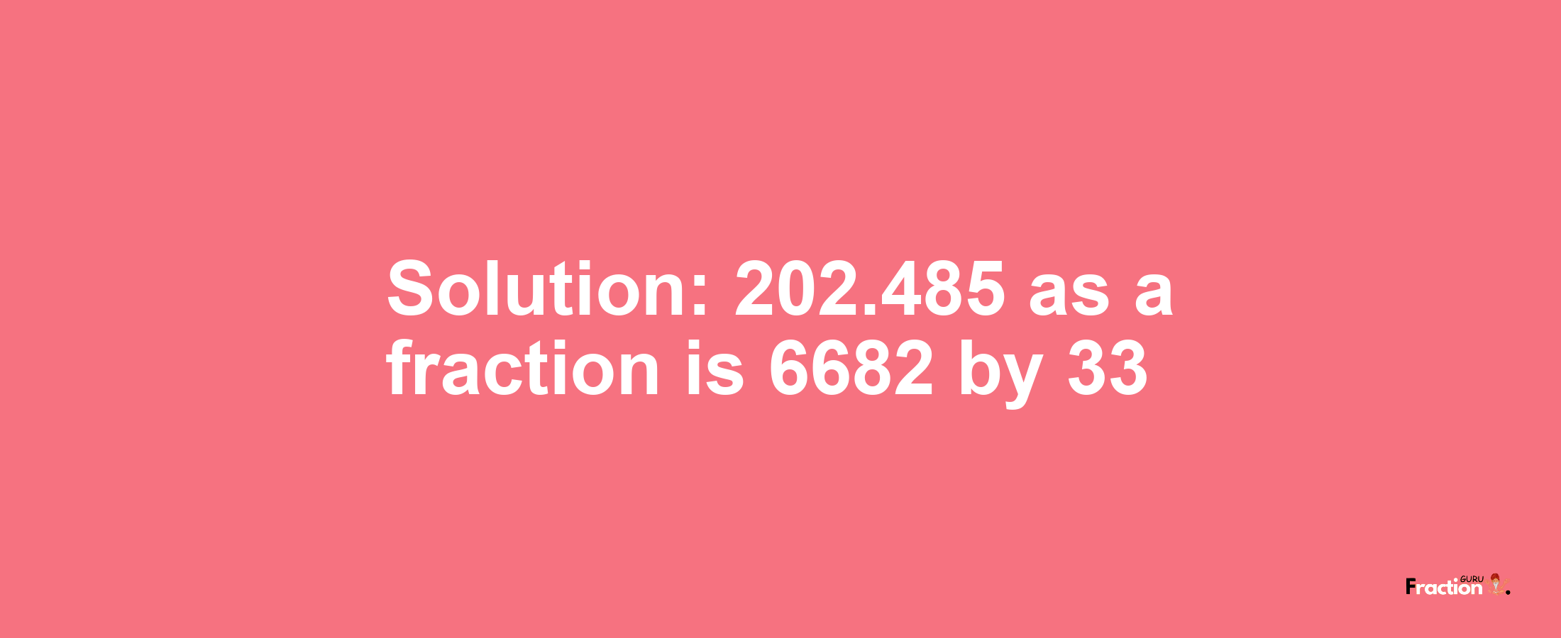 Solution:202.485 as a fraction is 6682/33